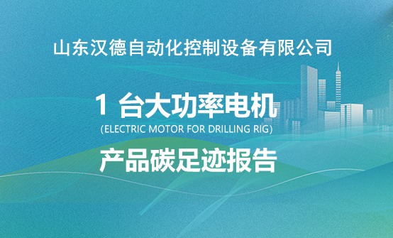 山东汉德自动化控制设备有限公司  1 台大功率电机  （Electric Motor for Drilling Rig） 产品碳足迹报告